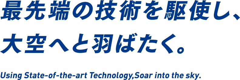 最先端の技術を駆使し、大空へと羽ばたく。Using State-of-the-art Technology,Soar into the sky.